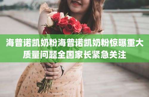 海普诺凯奶粉海普诺凯奶粉惊曝重大质量问题全国家长紧急关注