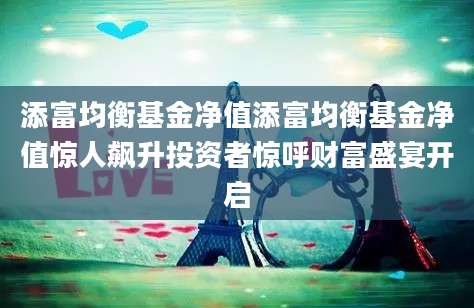 添富均衡基金净值添富均衡基金净值惊人飙升投资者惊呼财富盛宴开启