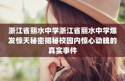 浙江省丽水中学浙江省丽水中学爆发惊天秘密揭秘校园内惊心动魄的真实事件