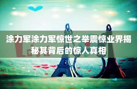 涂力军涂力军惊世之举震惊业界揭秘其背后的惊人真相
