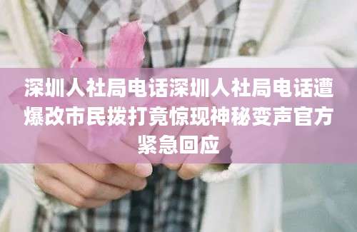 深圳人社局电话深圳人社局电话遭爆改市民拨打竟惊现神秘变声官方紧急回应
