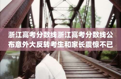 浙江高考分数线浙江高考分数线公布意外大反转考生和家长震惊不已