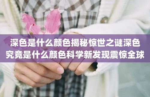 深色是什么颜色揭秘惊世之谜深色究竟是什么颜色科学新发现震惊全球