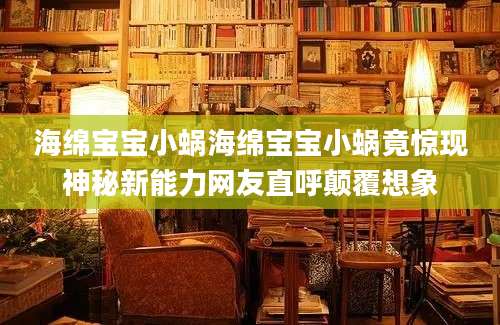 海绵宝宝小蜗海绵宝宝小蜗竟惊现神秘新能力网友直呼颠覆想象