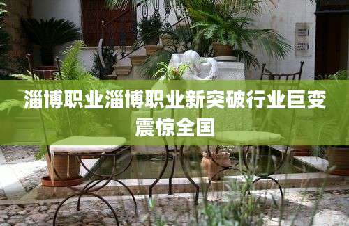 淄博职业淄博职业新突破行业巨变震惊全国