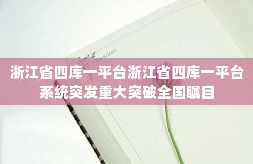 浙江省四库一平台浙江省四库一平台系统突发重大突破全国瞩目