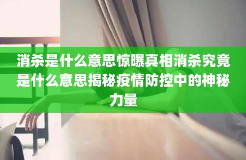 消杀是什么意思惊曝真相消杀究竟是什么意思揭秘疫情防控中的神秘力量