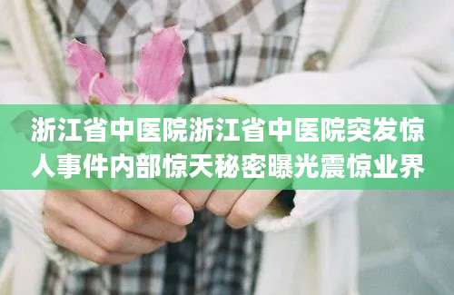 浙江省中医院浙江省中医院突发惊人事件内部惊天秘密曝光震惊业界