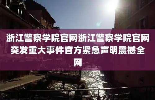 浙江警察学院官网浙江警察学院官网突发重大事件官方紧急声明震撼全网