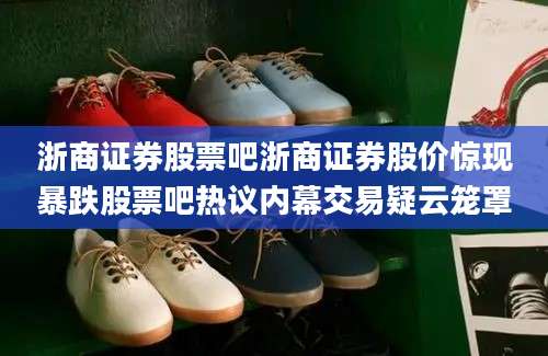 浙商证券股票吧浙商证券股价惊现暴跌股票吧热议内幕交易疑云笼罩
