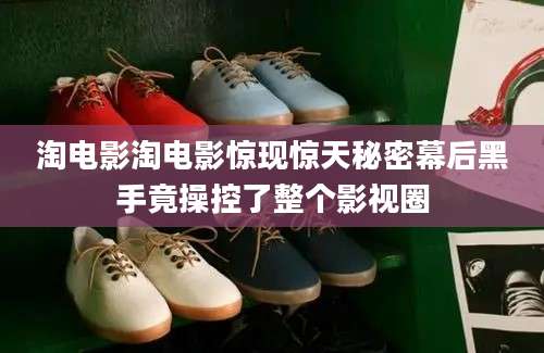 淘电影淘电影惊现惊天秘密幕后黑手竟操控了整个影视圈