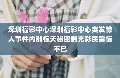深圳福彩中心深圳福彩中心突发惊人事件内部惊天秘密曝光彩民震惊不已