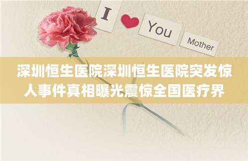 深圳恒生医院深圳恒生医院突发惊人事件真相曝光震惊全国医疗界