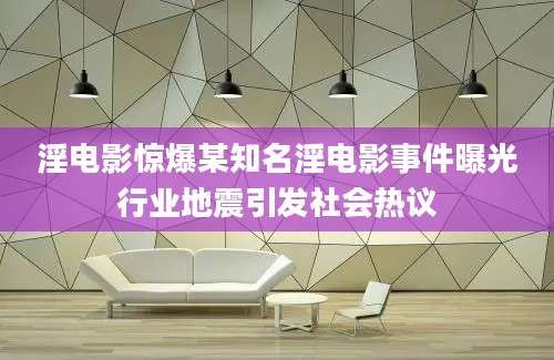 淫电影惊爆某知名淫电影事件曝光行业地震引发社会热议