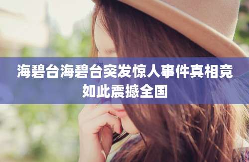 海碧台海碧台突发惊人事件真相竟如此震撼全国