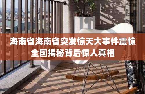 海南省海南省突发惊天大事件震惊全国揭秘背后惊人真相