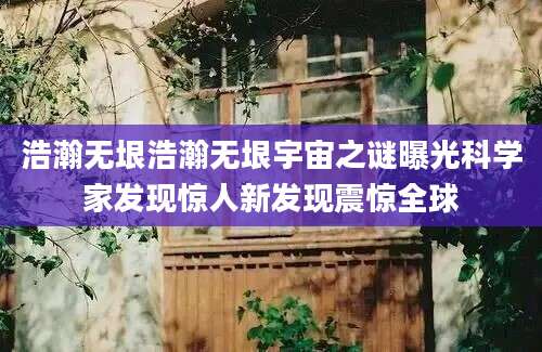 浩瀚无垠浩瀚无垠宇宙之谜曝光科学家发现惊人新发现震惊全球