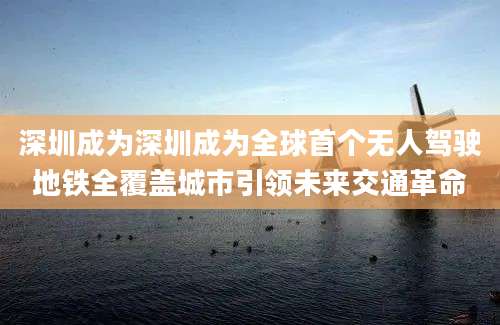 深圳成为深圳成为全球首个无人驾驶地铁全覆盖城市引领未来交通革命