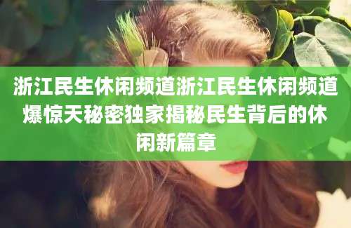 浙江民生休闲频道浙江民生休闲频道爆惊天秘密独家揭秘民生背后的休闲新篇章