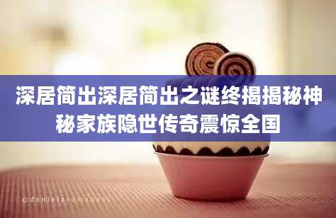 深居简出深居简出之谜终揭揭秘神秘家族隐世传奇震惊全国