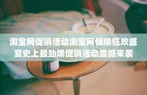 淘宝网促销活动淘宝网惊爆狂欢盛宴史上最劲爆促销活动震撼来袭