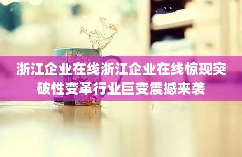 浙江企业在线浙江企业在线惊现突破性变革行业巨变震撼来袭
