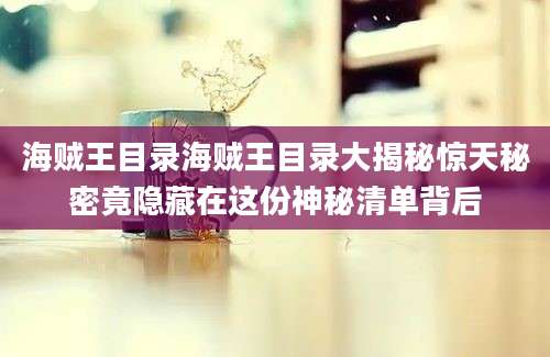 海贼王目录海贼王目录大揭秘惊天秘密竟隐藏在这份神秘清单背后