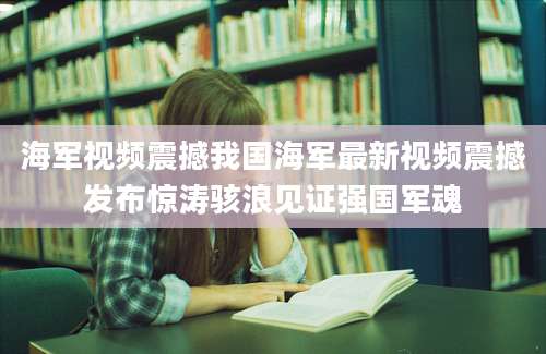 海军视频震撼我国海军最新视频震撼发布惊涛骇浪见证强国军魂