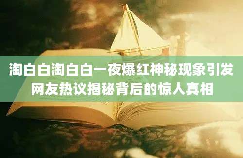 淘白白淘白白一夜爆红神秘现象引发网友热议揭秘背后的惊人真相