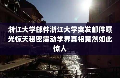浙江大学邮件浙江大学突发邮件曝光惊天秘密震动学界真相竟然如此惊人