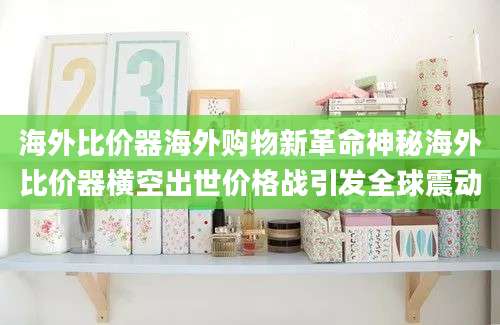 海外比价器海外购物新革命神秘海外比价器横空出世价格战引发全球震动