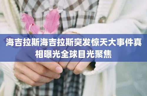 海吉拉斯海吉拉斯突发惊天大事件真相曝光全球目光聚焦