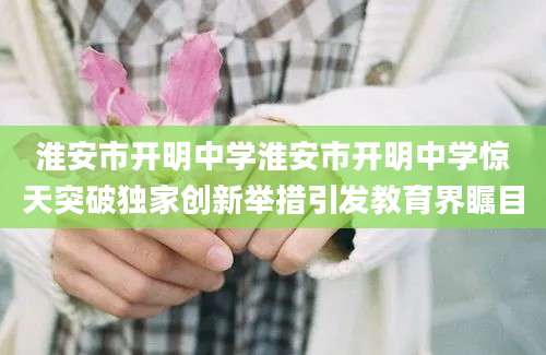 淮安市开明中学淮安市开明中学惊天突破独家创新举措引发教育界瞩目