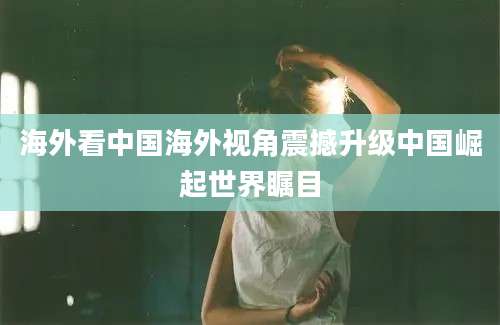 海外看中国海外视角震撼升级中国崛起世界瞩目