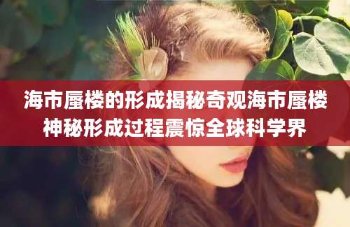 海市蜃楼的形成揭秘奇观海市蜃楼神秘形成过程震惊全球科学界