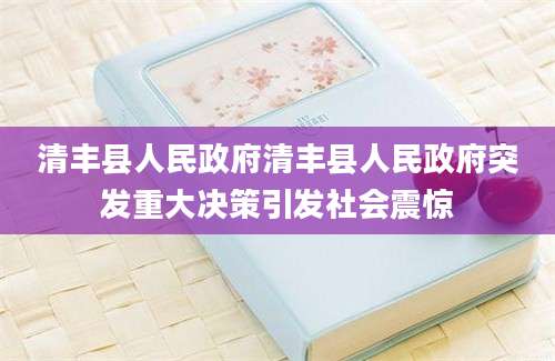 清丰县人民政府清丰县人民政府突发重大决策引发社会震惊