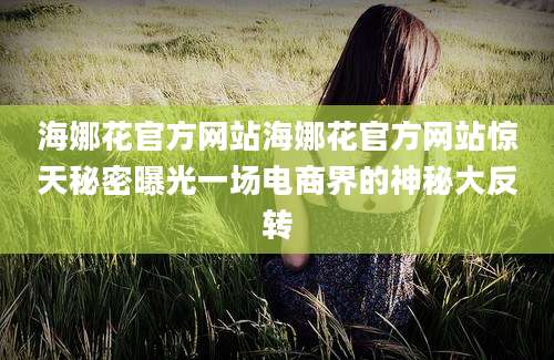 海娜花官方网站海娜花官方网站惊天秘密曝光一场电商界的神秘大反转