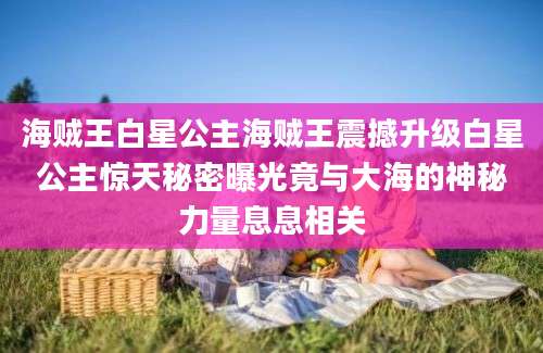 海贼王白星公主海贼王震撼升级白星公主惊天秘密曝光竟与大海的神秘力量息息相关