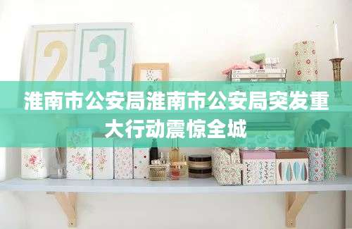 淮南市公安局淮南市公安局突发重大行动震惊全城