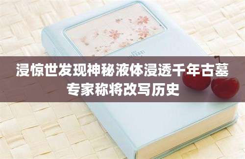 浸惊世发现神秘液体浸透千年古墓专家称将改写历史
