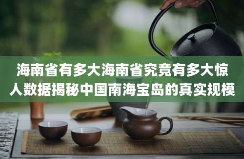 海南省有多大海南省究竟有多大惊人数据揭秘中国南海宝岛的真实规模