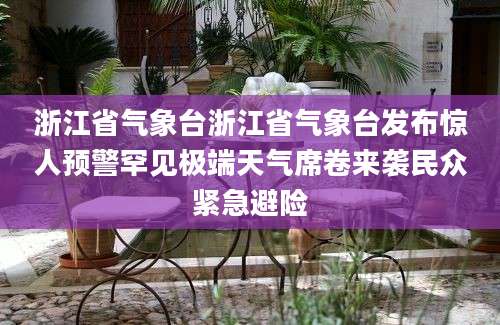 浙江省气象台浙江省气象台发布惊人预警罕见极端天气席卷来袭民众紧急避险