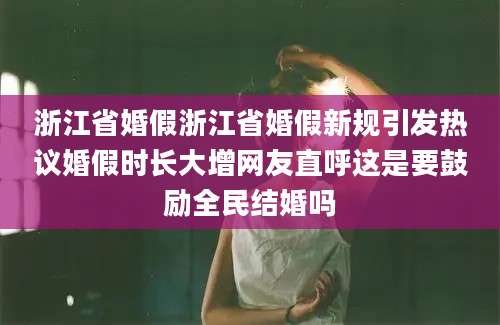 浙江省婚假浙江省婚假新规引发热议婚假时长大增网友直呼这是要鼓励全民结婚吗