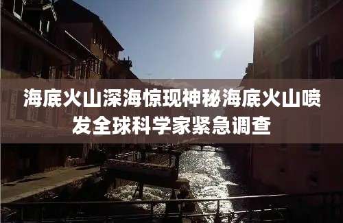 海底火山深海惊现神秘海底火山喷发全球科学家紧急调查