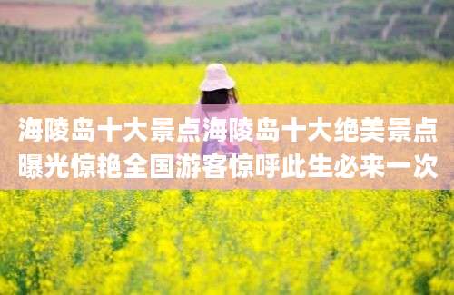 海陵岛十大景点海陵岛十大绝美景点曝光惊艳全国游客惊呼此生必来一次
