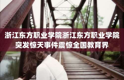 浙江东方职业学院浙江东方职业学院突发惊天事件震惊全国教育界