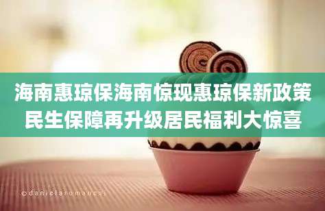 海南惠琼保海南惊现惠琼保新政策民生保障再升级居民福利大惊喜