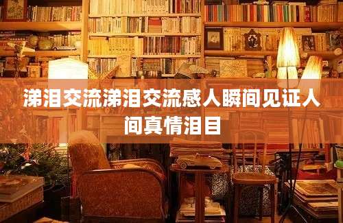 涕泪交流涕泪交流感人瞬间见证人间真情泪目