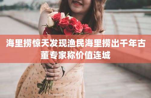海里捞惊天发现渔民海里捞出千年古董专家称价值连城