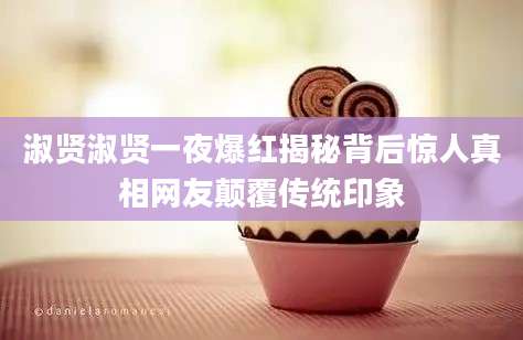 淑贤淑贤一夜爆红揭秘背后惊人真相网友颠覆传统印象